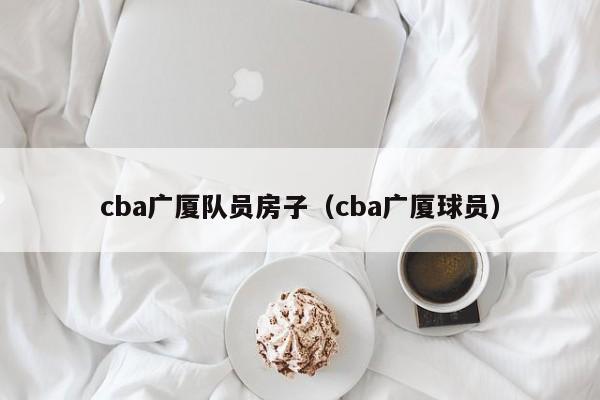 cba广厦队员房子（cba广厦球员）