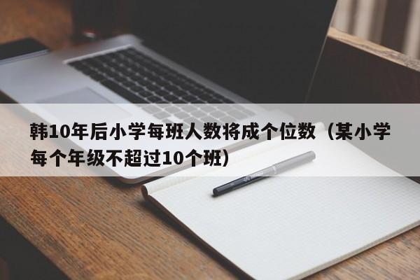 韩10年后小学每班人数将成个位数（某小学每个年级不超过10个班）