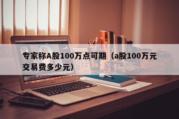 专家称A股100万点可期（a股100万元交易费多少元）