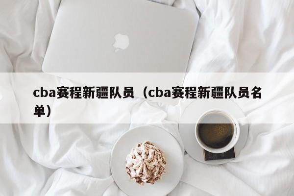 cba赛程新疆队员（cba赛程新疆队员名单）