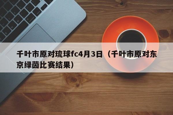 千叶市原对琉球fc4月3日（千叶市原对东京绿茵比赛结果）