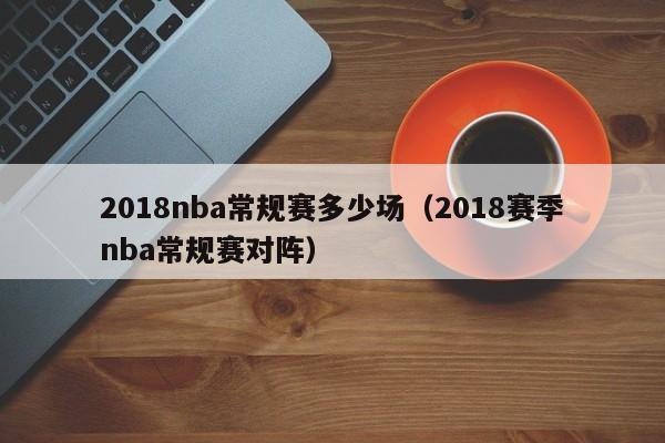 2018nba常规赛多少场（2018赛季nba常规赛对阵）