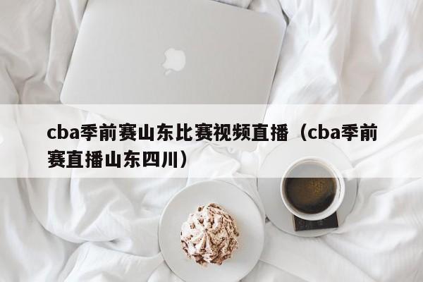 cba季前赛山东比赛视频直播（cba季前赛直播山东四川）