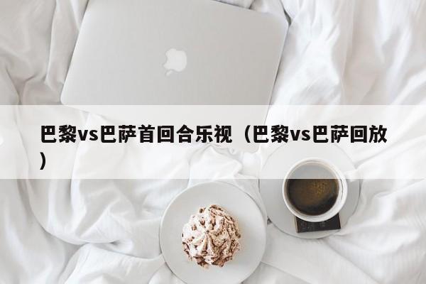 巴黎vs巴萨首回合乐视（巴黎vs巴萨回放）