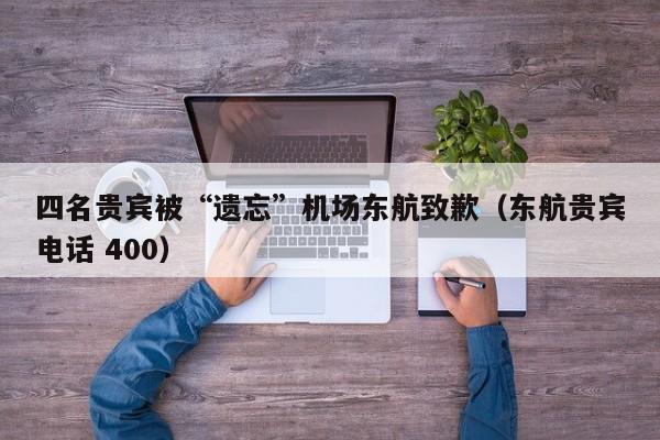 四名贵宾被“遗忘”机场东航致歉（东航贵宾电话 400）