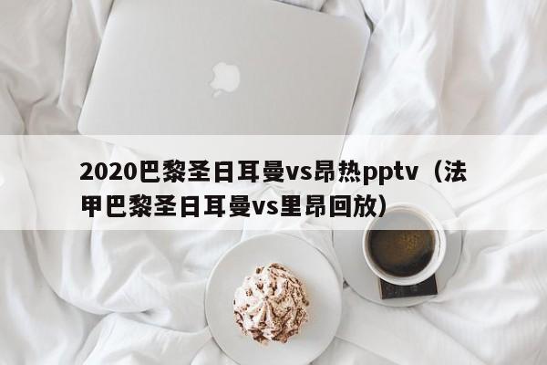 2020巴黎圣日耳曼vs昂热pptv（法甲巴黎圣日耳曼vs里昂回放）