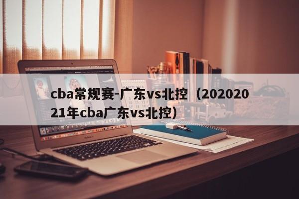 cba常规赛-广东vs北控（20202021年cba广东vs北控）