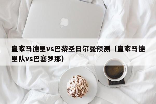 皇家马德里vs巴黎圣日尔曼预测（皇家马德里队vs巴塞罗那）