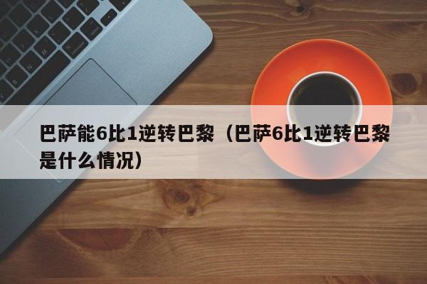 巴萨能6比1逆转巴黎（巴萨6比1逆转巴黎是什么情况）