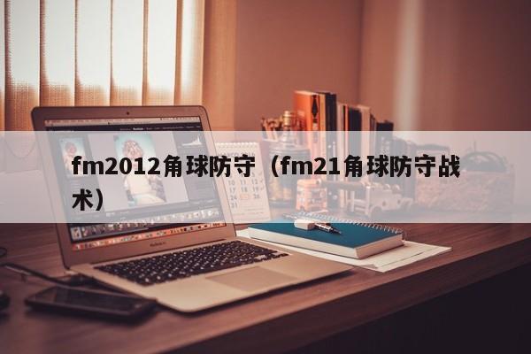 fm2012角球防守（fm21角球防守战术）