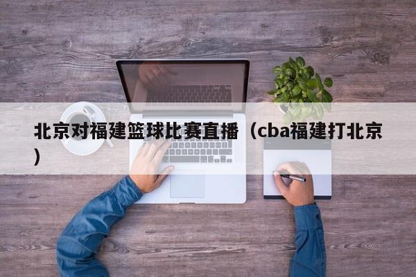 北京对福建篮球比赛直播（cba福建打北京）