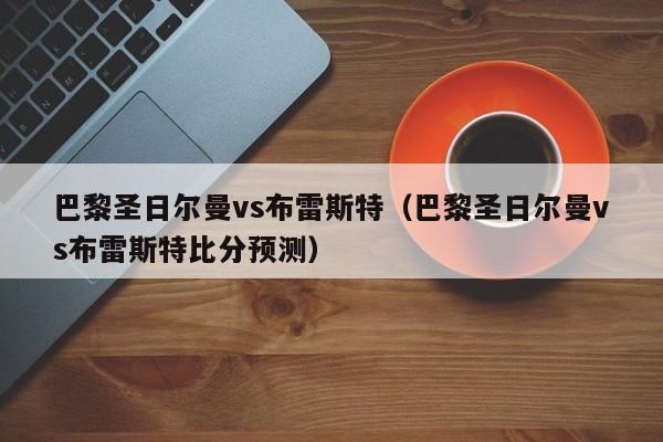 巴黎圣日尔曼vs布雷斯特（巴黎圣日尔曼vs布雷斯特比分预测）