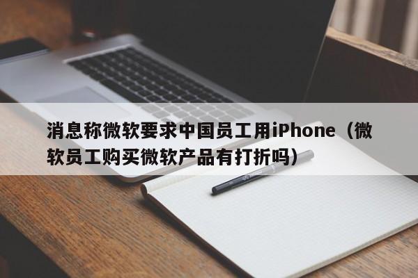 消息称微软要求中国员工用iPhone（微软员工购买微软产品有打折吗）