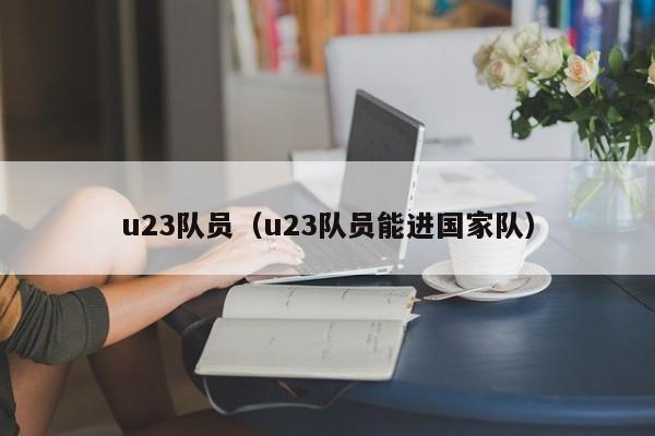 u23队员（u23队员能进国家队）