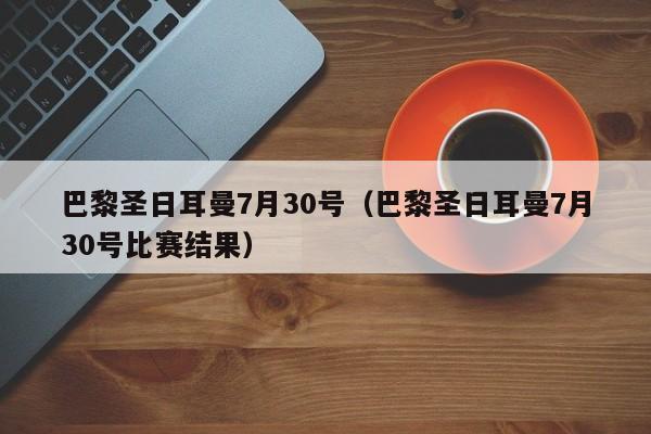 巴黎圣日耳曼7月30号（巴黎圣日耳曼7月30号比赛结果）