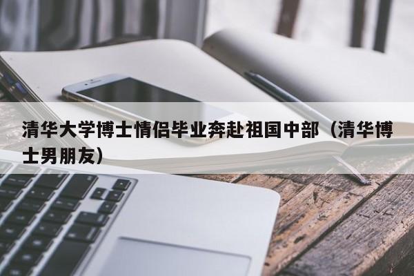 清华大学博士情侣毕业奔赴祖国中部（清华博士男朋友）