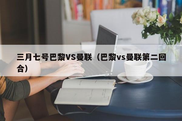 三月七号巴黎VS曼联（巴黎vs曼联第二回合）