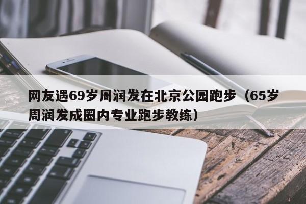 网友遇69岁周润发在北京公园跑步（65岁周润发成圈内专业跑步教练）