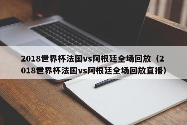 2018世界杯法国vs阿根廷全场回放（2018世界杯法国vs阿根廷全场回放直播）