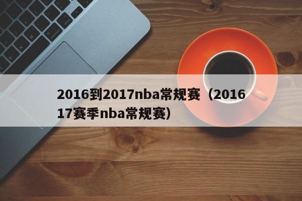 2016到2017nba常规赛（201617赛季nba常规赛）