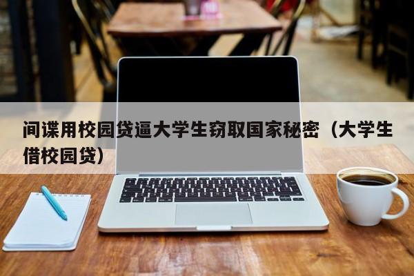 间谍用校园贷逼大学生窃取国家秘密（大学生借校园贷）