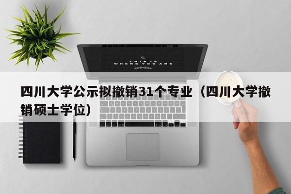 四川大学公示拟撤销31个专业（四川大学撤销硕士学位）