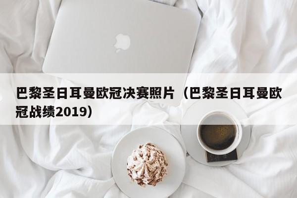 巴黎圣日耳曼欧冠决赛照片（巴黎圣日耳曼欧冠战绩2019）