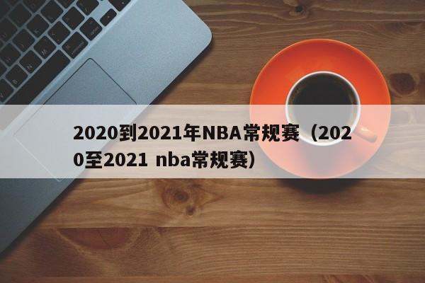 2020到2021年NBA常规赛（2020至2021 nba常规赛）