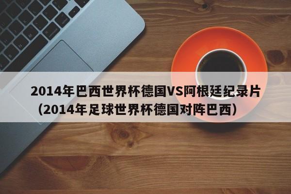 2014年巴西世界杯德国VS阿根廷纪录片（2014年足球世界杯德国对阵巴西）