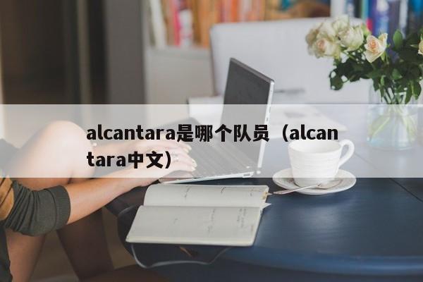 alcantara是哪个队员（alcantara中文）