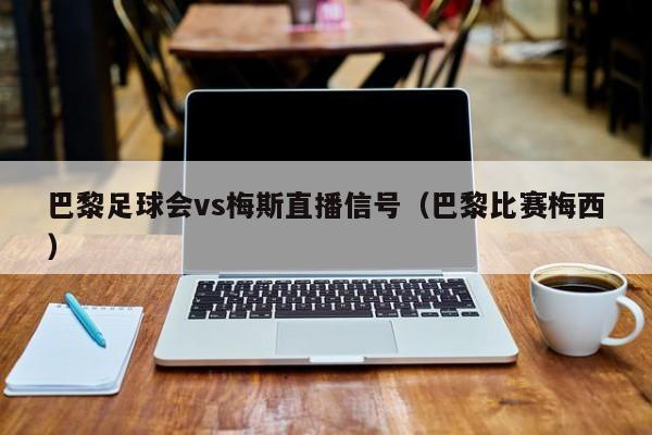 巴黎足球会vs梅斯直播信号（巴黎比赛梅西）