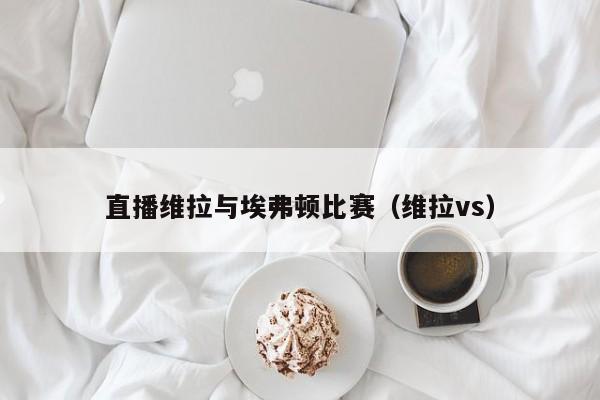 直播维拉与埃弗顿比赛（维拉vs）