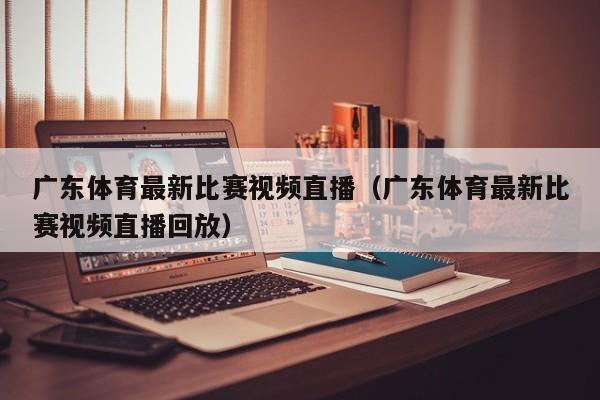 广东体育最新比赛视频直播（广东体育最新比赛视频直播回放）