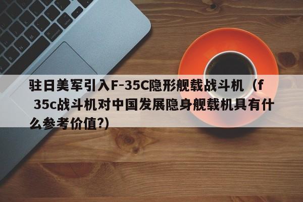 驻日美军引入F-35C隐形舰载战斗机（f 35c战斗机对中国发展隐身舰载机具有什么参考价值?）