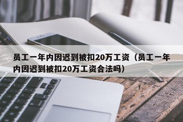 员工一年内因迟到被扣20万工资（员工一年内因迟到被扣20万工资合法吗）