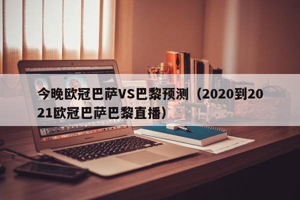 今晚欧冠巴萨VS巴黎预测（2020到2021欧冠巴萨巴黎直播）