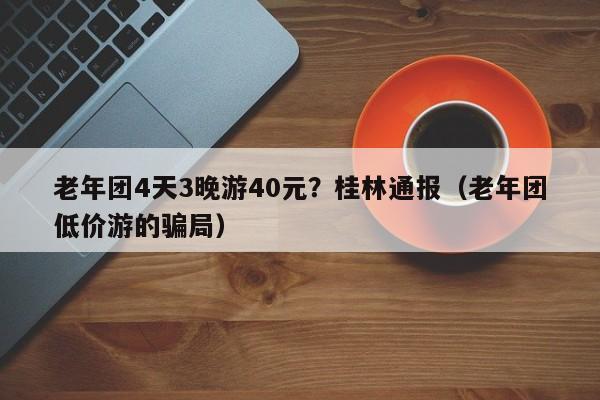 老年团4天3晚游40元？桂林通报（老年团低价游的骗局）