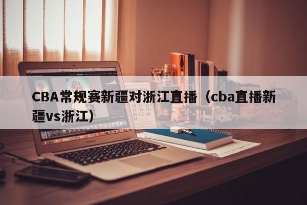 CBA常规赛新疆对浙江直播（cba直播新疆vs浙江）