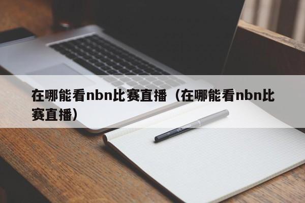 在哪能看nbn比赛直播（在哪能看nbn比赛直播）