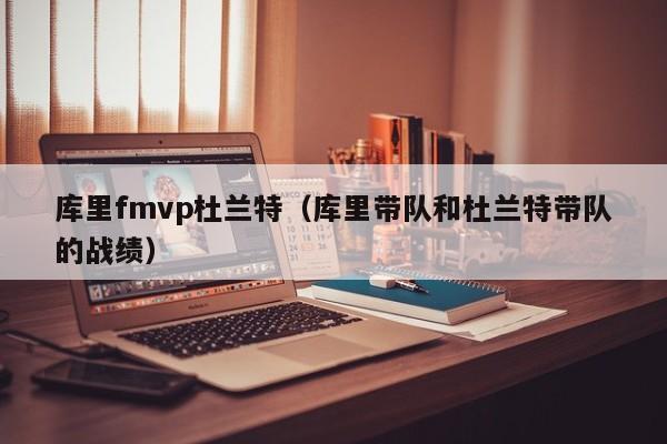 库里fmvp杜兰特（库里带队和杜兰特带队的战绩）