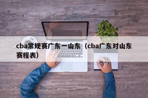 cba常规赛广东一山东（cba广东对山东赛程表）