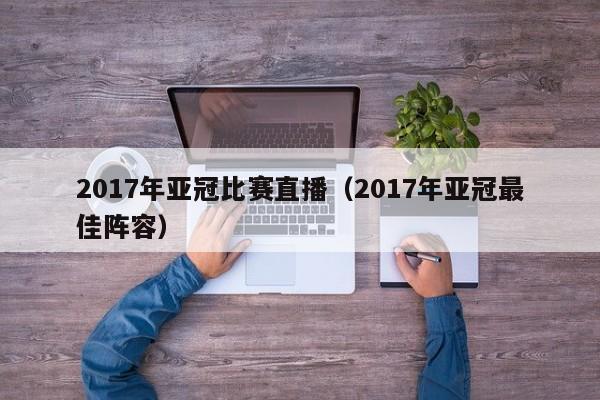 2017年亚冠比赛直播（2017年亚冠最佳阵容）