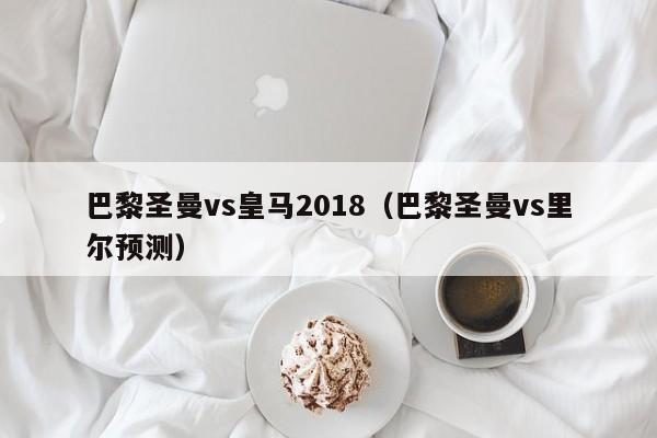 巴黎圣曼vs皇马2018（巴黎圣曼vs里尔预测）