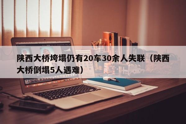 陕西大桥垮塌仍有20车30余人失联（陕西大桥倒塌5人遇难）