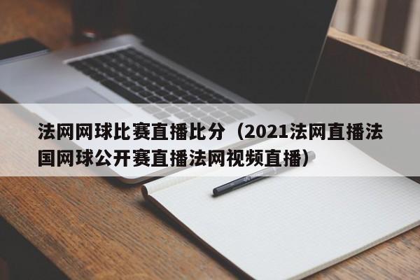 法网网球比赛直播比分（2021法网直播法国网球公开赛直播法网视频直播）