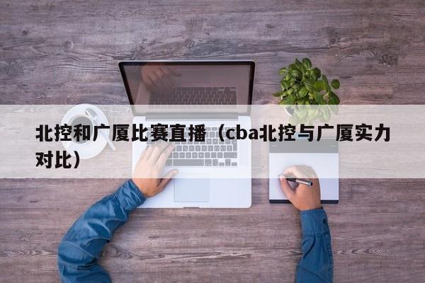 北控和广厦比赛直播（cba北控与广厦实力对比）