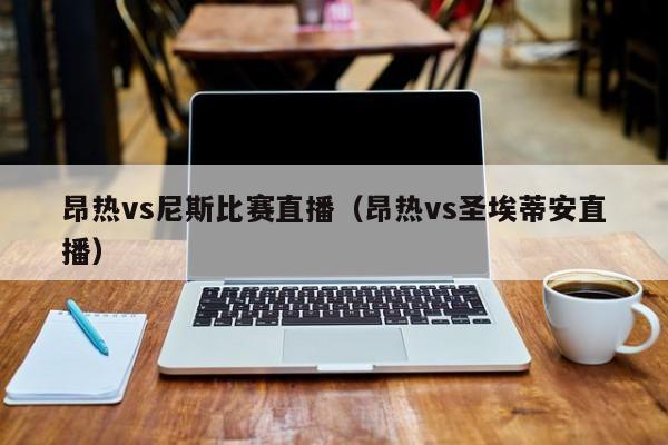 昂热vs尼斯比赛直播（昂热vs圣埃蒂安直播）