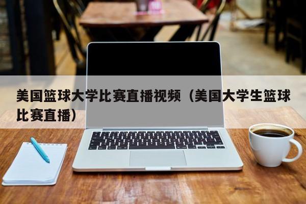 美国篮球大学比赛直播视频（美国大学生篮球比赛直播）