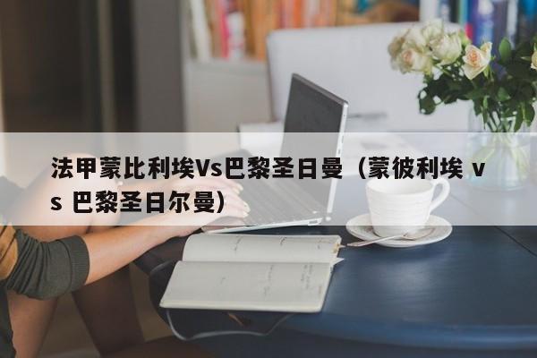 法甲蒙比利埃Vs巴黎圣日曼（蒙彼利埃 vs 巴黎圣日尔曼）