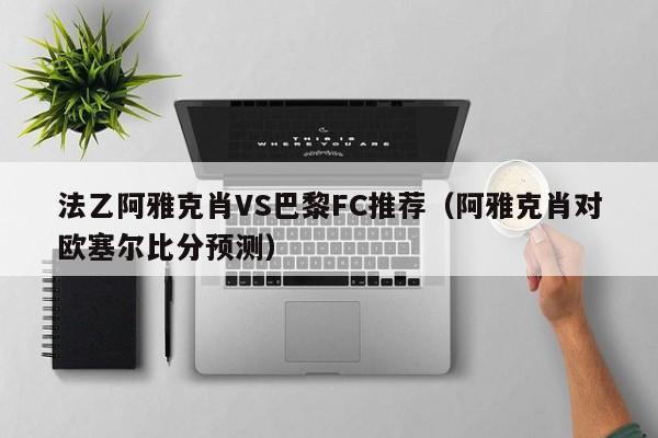 法乙阿雅克肖VS巴黎FC推荐（阿雅克肖对欧塞尔比分预测）